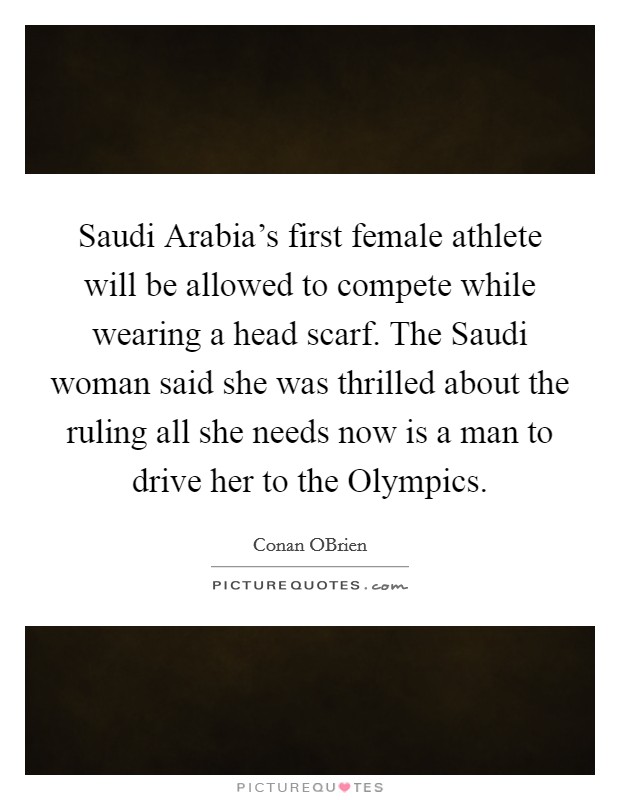 Saudi Arabia's first female athlete will be allowed to compete while wearing a head scarf. The Saudi woman said she was thrilled about the ruling all she needs now is a man to drive her to the Olympics Picture Quote #1