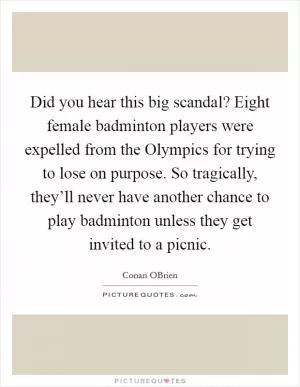 Did you hear this big scandal? Eight female badminton players were expelled from the Olympics for trying to lose on purpose. So tragically, they’ll never have another chance to play badminton unless they get invited to a picnic Picture Quote #1