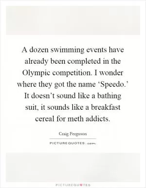 A dozen swimming events have already been completed in the Olympic competition. I wonder where they got the name ‘Speedo.’ It doesn’t sound like a bathing suit, it sounds like a breakfast cereal for meth addicts Picture Quote #1