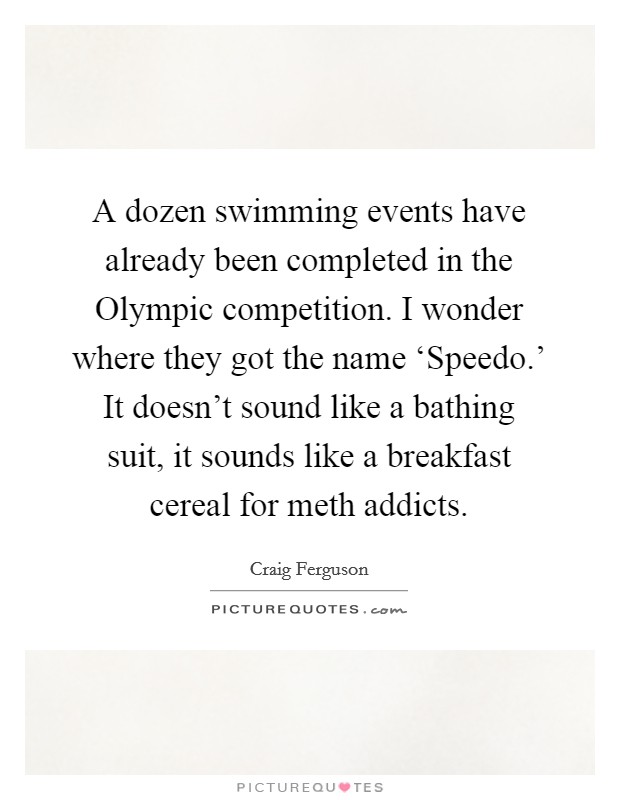 A dozen swimming events have already been completed in the Olympic competition. I wonder where they got the name ‘Speedo.' It doesn't sound like a bathing suit, it sounds like a breakfast cereal for meth addicts Picture Quote #1