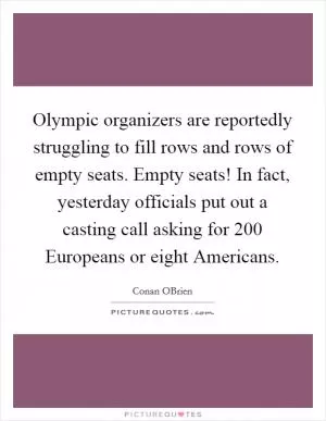 Olympic organizers are reportedly struggling to fill rows and rows of empty seats. Empty seats! In fact, yesterday officials put out a casting call asking for 200 Europeans or eight Americans Picture Quote #1