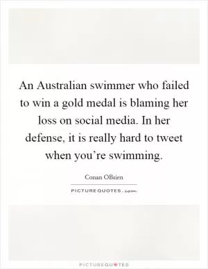 An Australian swimmer who failed to win a gold medal is blaming her loss on social media. In her defense, it is really hard to tweet when you’re swimming Picture Quote #1