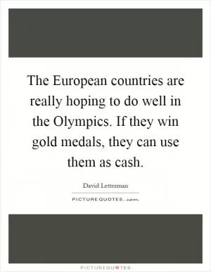 The European countries are really hoping to do well in the Olympics. If they win gold medals, they can use them as cash Picture Quote #1