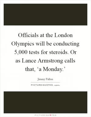 Officials at the London Olympics will be conducting 5,000 tests for steroids. Or as Lance Armstrong calls that, ‘a Monday.’ Picture Quote #1