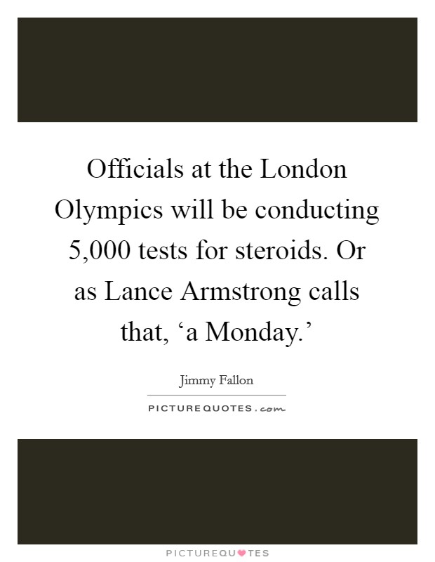 Officials at the London Olympics will be conducting 5,000 tests for steroids. Or as Lance Armstrong calls that, ‘a Monday.' Picture Quote #1
