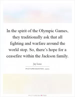 In the spirit of the Olympic Games, they traditionally ask that all fighting and warfare around the world stop. So, there’s hope for a ceasefire within the Jackson family Picture Quote #1