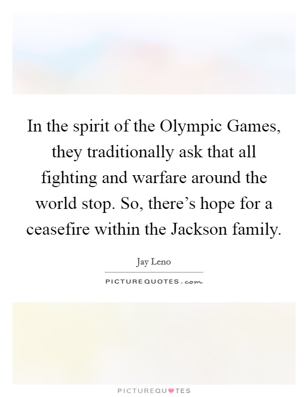 In the spirit of the Olympic Games, they traditionally ask that all fighting and warfare around the world stop. So, there's hope for a ceasefire within the Jackson family Picture Quote #1
