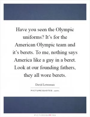 Have you seen the Olympic uniforms? It’s for the American Olympic team and it’s berets. To me, nothing says America like a guy in a beret. Look at our founding fathers, they all wore berets Picture Quote #1