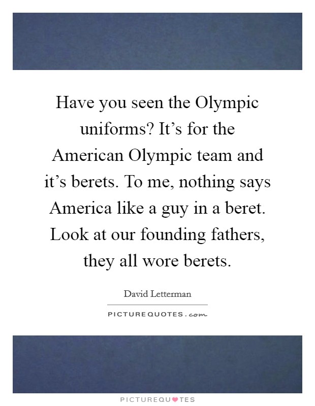 Have you seen the Olympic uniforms? It's for the American Olympic team and it's berets. To me, nothing says America like a guy in a beret. Look at our founding fathers, they all wore berets Picture Quote #1