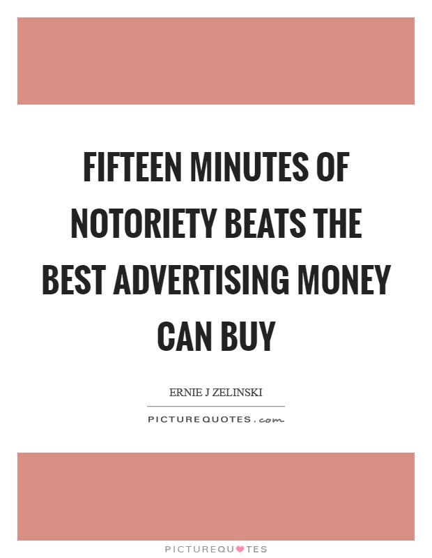 Fifteen Minutes of Notoriety Beats the Best Advertising Money Can Buy Picture Quote #1