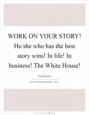 WORK ON YOUR STORY! He/she who has the best story wins! In life! In business! The White House! Picture Quote #1