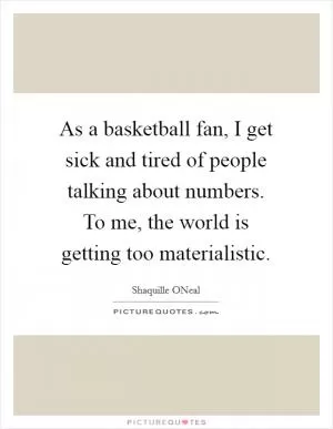 As a basketball fan, I get sick and tired of people talking about numbers. To me, the world is getting too materialistic Picture Quote #1