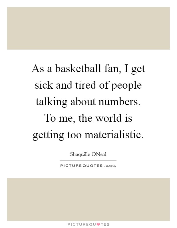 As a basketball fan, I get sick and tired of people talking about numbers. To me, the world is getting too materialistic Picture Quote #1