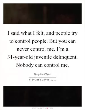 I said what I felt, and people try to control people. But you can never control me. I’m a 31-year-old juvenile delinquent. Nobody can control me Picture Quote #1