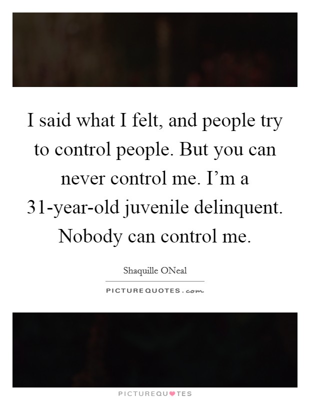 I said what I felt, and people try to control people. But you can never control me. I'm a 31-year-old juvenile delinquent. Nobody can control me Picture Quote #1