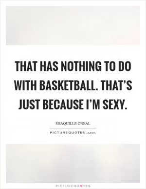 That has nothing to do with basketball. That’s just because I’m sexy Picture Quote #1