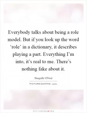 Everybody talks about being a role model. But if you look up the word ‘role’ in a dictionary, it describes playing a part. Everything I’m into, it’s real to me. There’s nothing fake about it Picture Quote #1