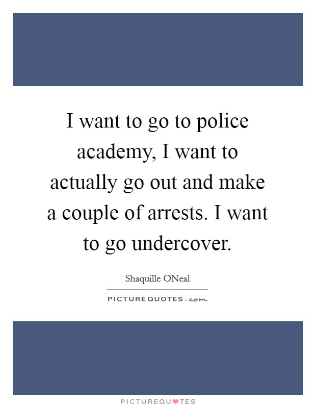 I want to go to police academy, I want to actually go out and make a couple of arrests. I want to go undercover Picture Quote #1