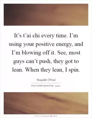 It’s t’ai chi every time. I’m using your positive energy, and I’m blowing off it. See, most guys can’t push, they got to lean. When they lean, I spin Picture Quote #1