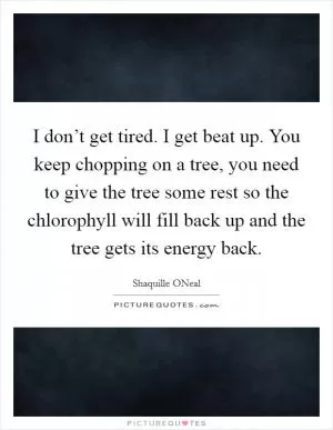 I don’t get tired. I get beat up. You keep chopping on a tree, you need to give the tree some rest so the chlorophyll will fill back up and the tree gets its energy back Picture Quote #1