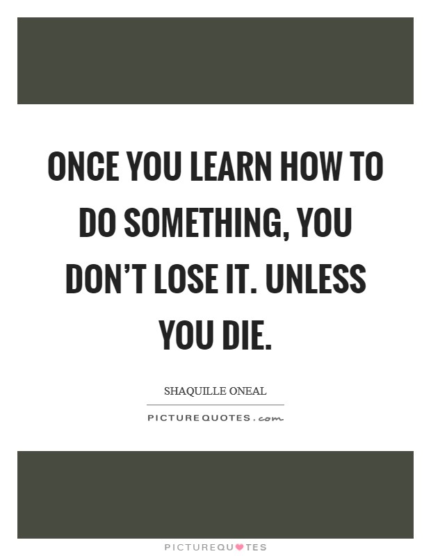 Once you learn how to do something, you don't lose it. Unless you die Picture Quote #1
