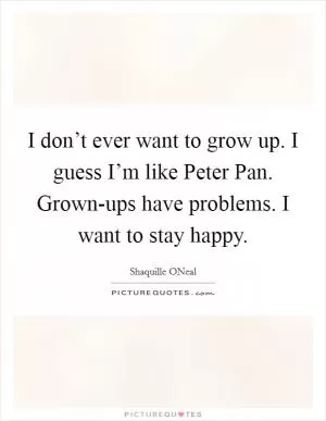I don’t ever want to grow up. I guess I’m like Peter Pan. Grown-ups have problems. I want to stay happy Picture Quote #1