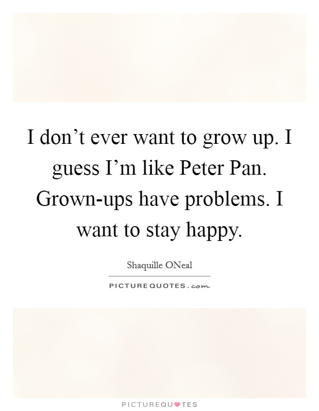 I don't ever want to grow up. I guess I'm like Peter Pan. Grown-ups have problems. I want to stay happy Picture Quote #1
