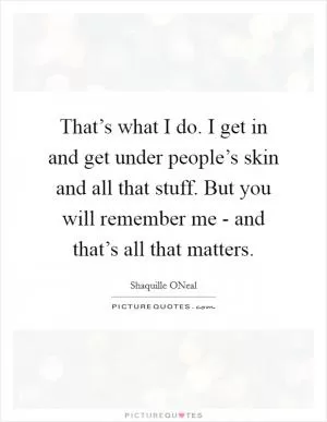 That’s what I do. I get in and get under people’s skin and all that stuff. But you will remember me - and that’s all that matters Picture Quote #1