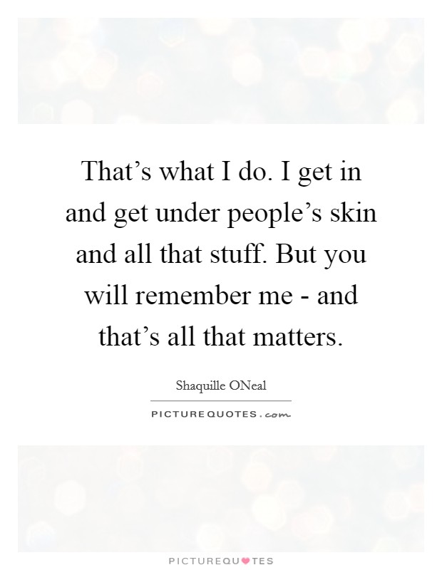 That's what I do. I get in and get under people's skin and all that stuff. But you will remember me - and that's all that matters Picture Quote #1