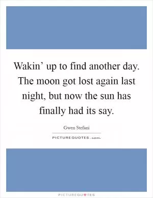 Wakin’ up to find another day. The moon got lost again last night, but now the sun has finally had its say Picture Quote #1