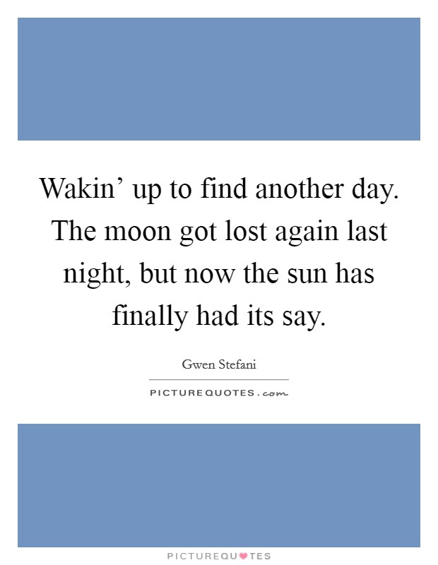 Wakin' up to find another day. The moon got lost again last night, but now the sun has finally had its say Picture Quote #1