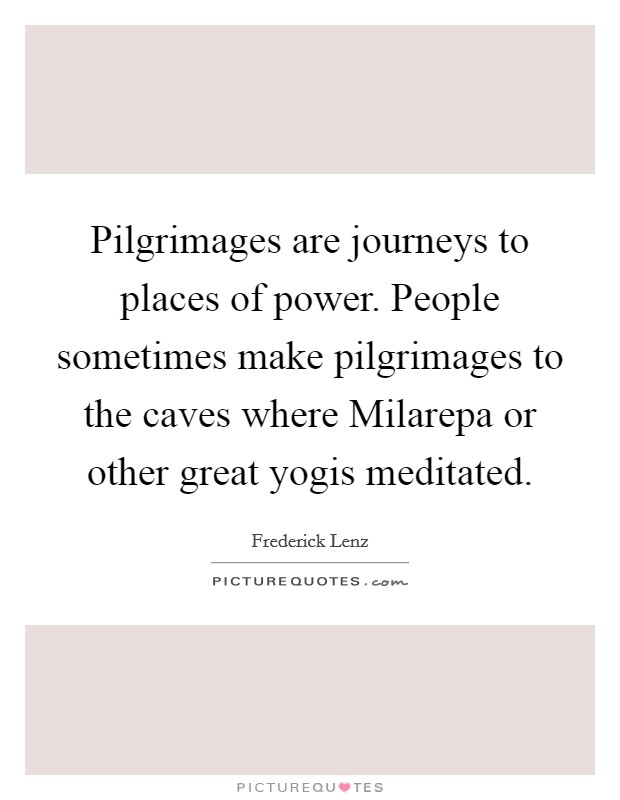 Pilgrimages are journeys to places of power. People sometimes make pilgrimages to the caves where Milarepa or other great yogis meditated Picture Quote #1