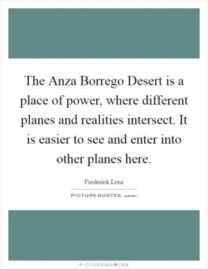 The Anza Borrego Desert is a place of power, where different planes and realities intersect. It is easier to see and enter into other planes here Picture Quote #1