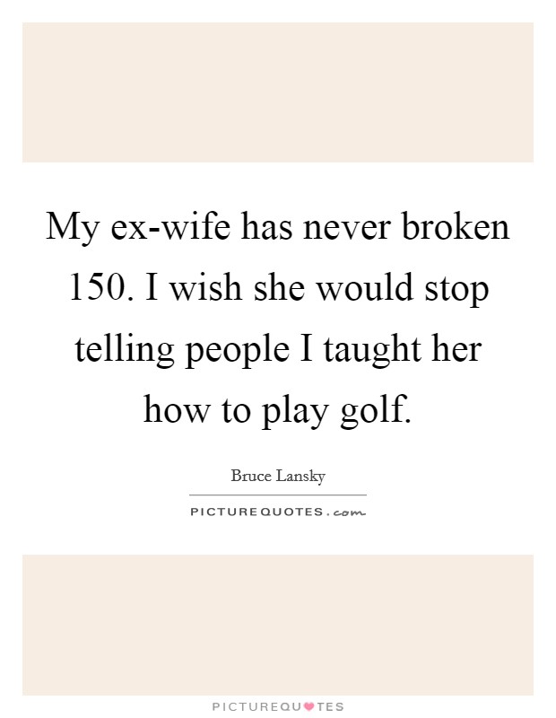 My ex-wife has never broken 150. I wish she would stop telling people I taught her how to play golf Picture Quote #1