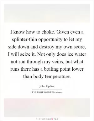 I know how to choke. Given even a splinter-thin opportunity to let my side down and destroy my own score, I will seize it. Not only does ice water not run through my veins, but what runs there has a boiling point lower than body temperature Picture Quote #1