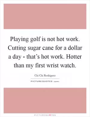 Playing golf is not hot work. Cutting sugar cane for a dollar a day - that’s hot work. Hotter than my first wrist watch Picture Quote #1