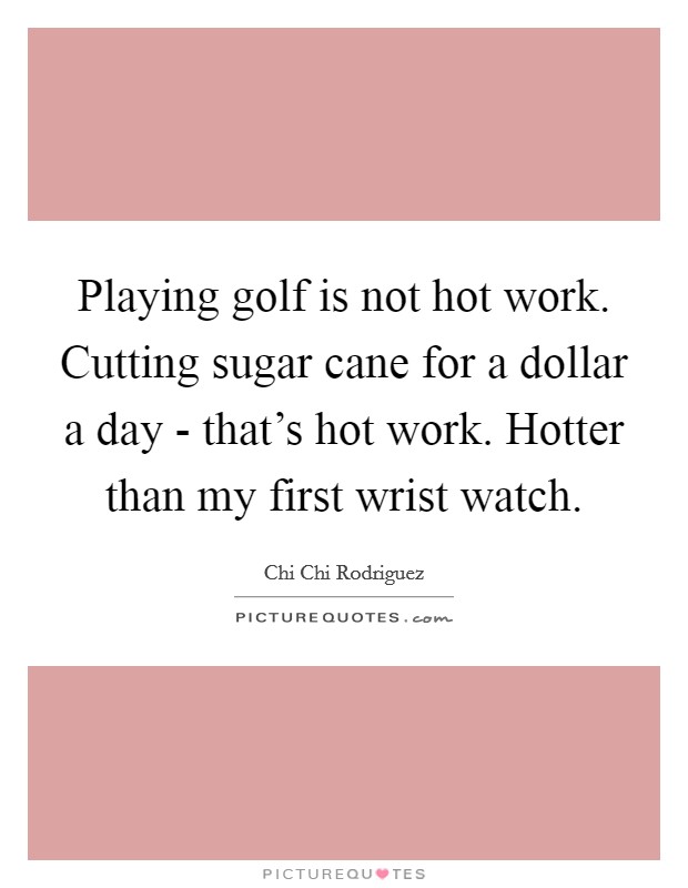 Playing golf is not hot work. Cutting sugar cane for a dollar a day - that's hot work. Hotter than my first wrist watch Picture Quote #1