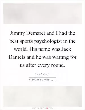 Jimmy Demaret and I had the best sports psychologist in the world. His name was Jack Daniels and he was waiting for us after every round Picture Quote #1
