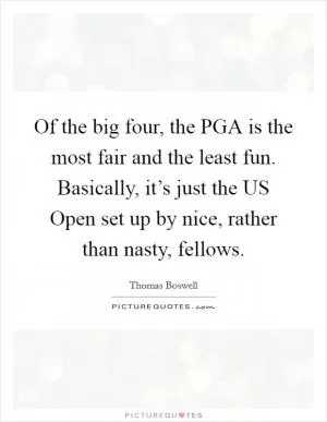 Of the big four, the PGA is the most fair and the least fun. Basically, it’s just the US Open set up by nice, rather than nasty, fellows Picture Quote #1