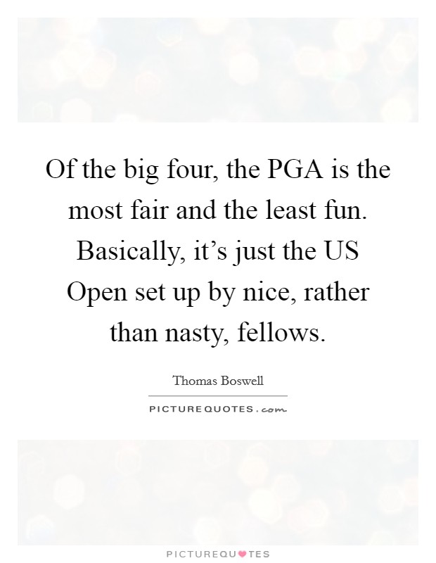 Of the big four, the PGA is the most fair and the least fun. Basically, it's just the US Open set up by nice, rather than nasty, fellows Picture Quote #1