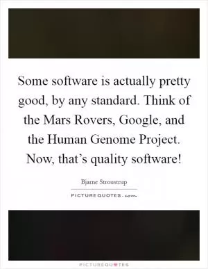 Some software is actually pretty good, by any standard. Think of the Mars Rovers, Google, and the Human Genome Project. Now, that’s quality software! Picture Quote #1
