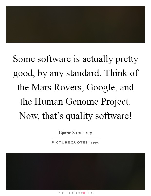 Some software is actually pretty good, by any standard. Think of the Mars Rovers, Google, and the Human Genome Project. Now, that's quality software! Picture Quote #1