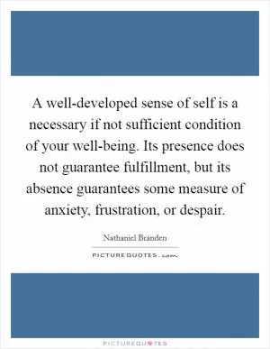 A well-developed sense of self is a necessary if not sufficient condition of your well-being. Its presence does not guarantee fulfillment, but its absence guarantees some measure of anxiety, frustration, or despair Picture Quote #1
