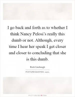 I go back and forth as to whether I think Nancy Pelosi’s really this dumb or not. Although, every time I hear her speak I get closer and closer to concluding that she is this dumb Picture Quote #1