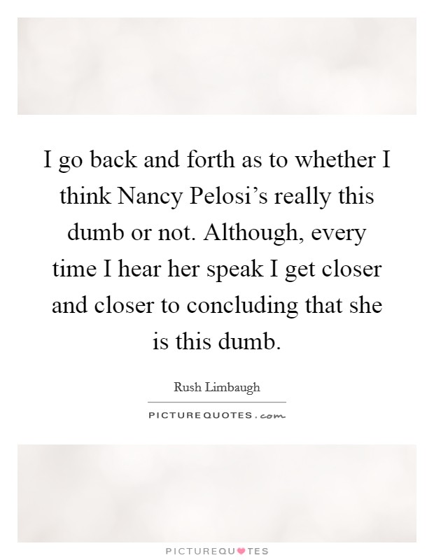 I go back and forth as to whether I think Nancy Pelosi's really this dumb or not. Although, every time I hear her speak I get closer and closer to concluding that she is this dumb Picture Quote #1