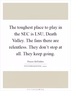 The toughest place to play in the SEC is LSU, Death Valley. The fans there are relentless. They don’t stop at all. They keep going Picture Quote #1