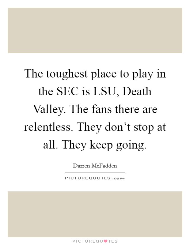 The toughest place to play in the SEC is LSU, Death Valley. The fans there are relentless. They don't stop at all. They keep going Picture Quote #1