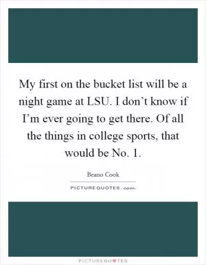 My first on the bucket list will be a night game at LSU. I don’t know if I’m ever going to get there. Of all the things in college sports, that would be No. 1 Picture Quote #1