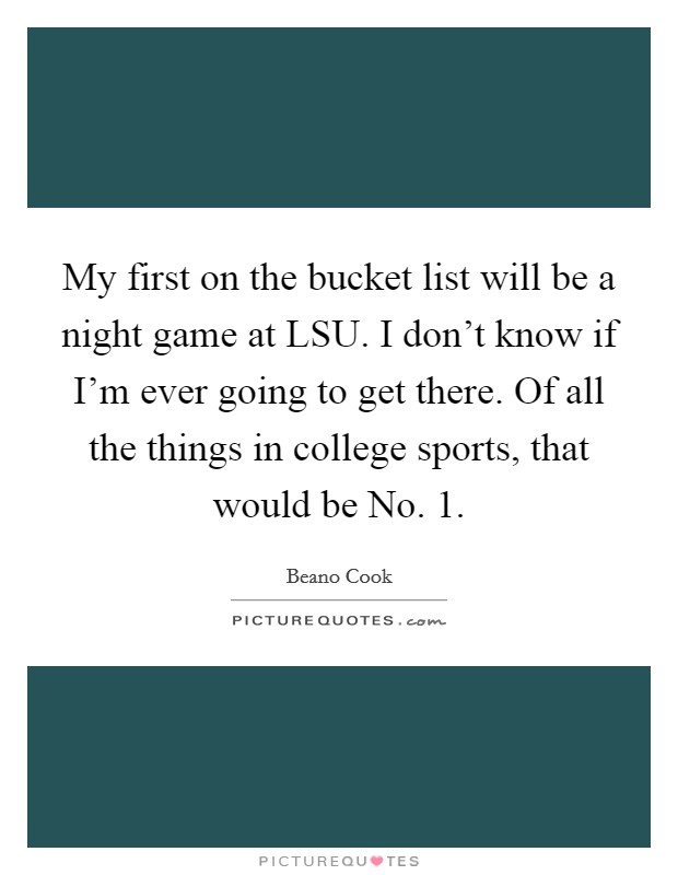 My first on the bucket list will be a night game at LSU. I don't know if I'm ever going to get there. Of all the things in college sports, that would be No. 1 Picture Quote #1