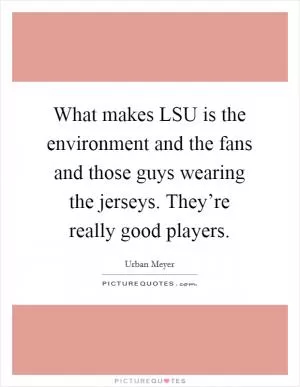 What makes LSU is the environment and the fans and those guys wearing the jerseys. They’re really good players Picture Quote #1